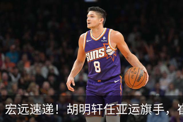 宏远速递！胡明轩任亚运旗手，崔永熙重回巅峰，广东分组结果出炉